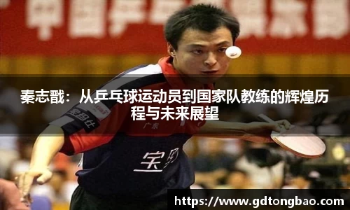 秦志戬:从乒乓球运动员到国家队教练的辉煌历程与未来展望