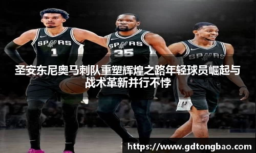 圣安东尼奥马刺队重塑辉煌之路年轻球员崛起与战术革新并行不悖