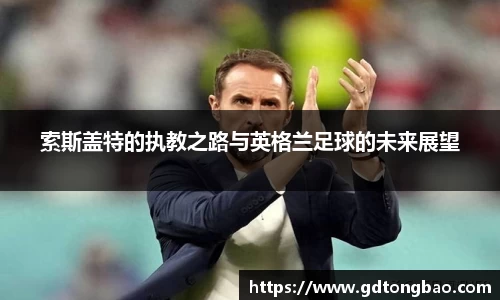索斯盖特的执教之路与英格兰足球的未来展望